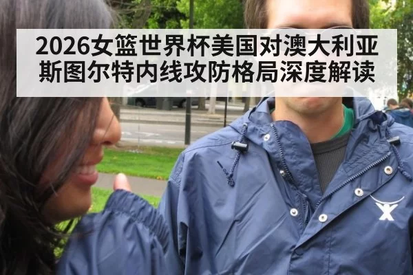 2026女篮世界杯美国对澳大利亚斯图尔特内线攻防格局深度解读