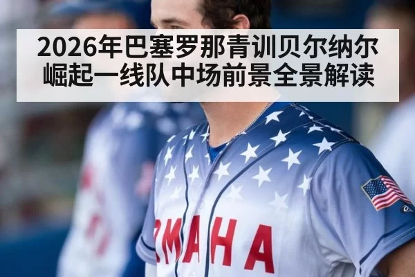 2026年巴塞罗那青训贝尔纳尔崛起一线队中场前景全景解读